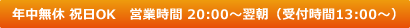年中無休　祝日OK　営業時間20:00～（受付時間13:00～）